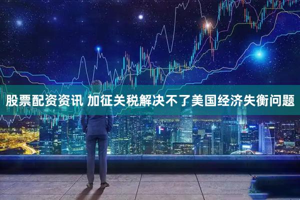 股票配资资讯 加征关税解决不了美国经济失衡问题