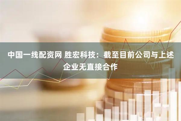 中国一线配资网 胜宏科技：截至目前公司与上述企业无直接合作