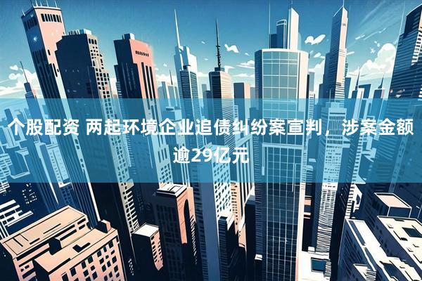 个股配资 两起环境企业追债纠纷案宣判，涉案金额逾29亿元