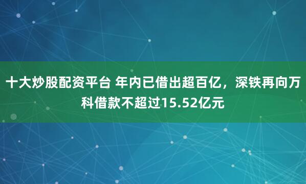 十大炒股配资平台 年内已借出超百亿，深铁再向万科借款不超过15.52亿元