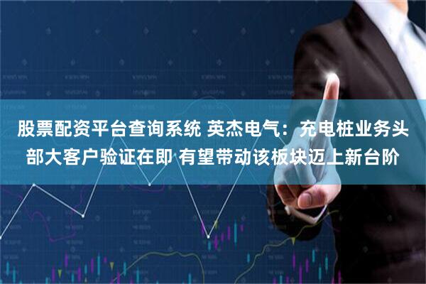 股票配资平台查询系统 英杰电气：充电桩业务头部大客户验证在即 有望带动该板块迈上新台阶