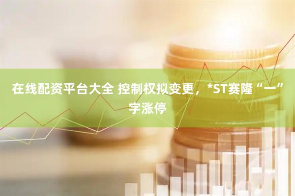 在线配资平台大全 控制权拟变更，*ST赛隆“一”字涨停