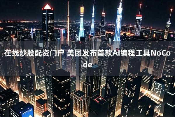 在线炒股配资门户 美团发布首款AI编程工具NoCode
