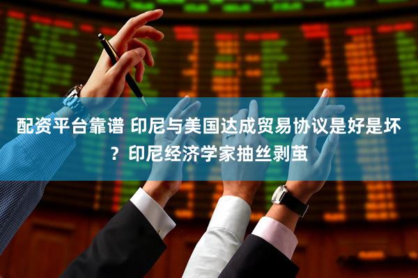 配资平台靠谱 印尼与美国达成贸易协议是好是坏？印尼经济学家抽丝剥茧