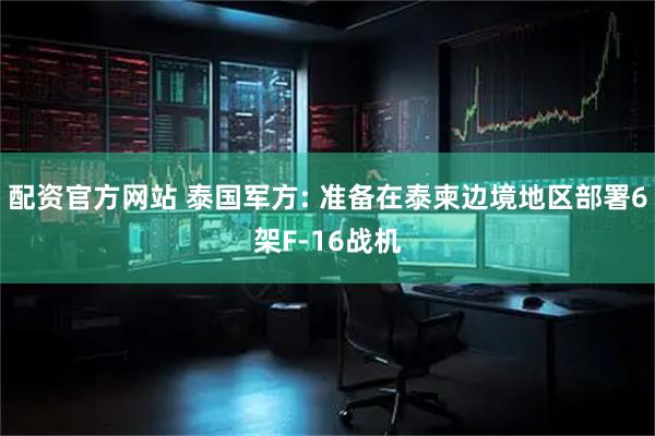 配资官方网站 泰国军方: 准备在泰柬边境地区部署6架F-16战机