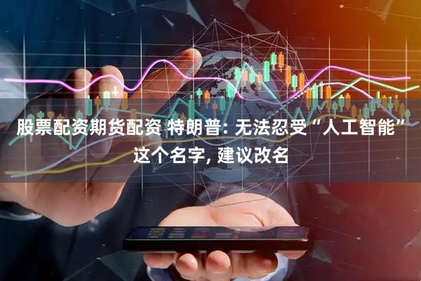 股票配资期货配资 特朗普: 无法忍受“人工智能”这个名字, 建议改名