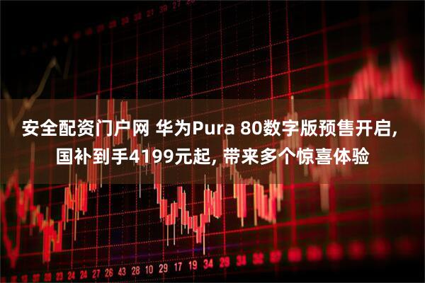 安全配资门户网 华为Pura 80数字版预售开启, 国补到手4199元起, 带来多个惊喜体验