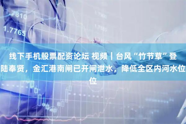 线下手机股票配资论坛 视频｜台风“竹节草”登陆奉贤，金汇港南闸已开闸泄水，降低全区内河水位
