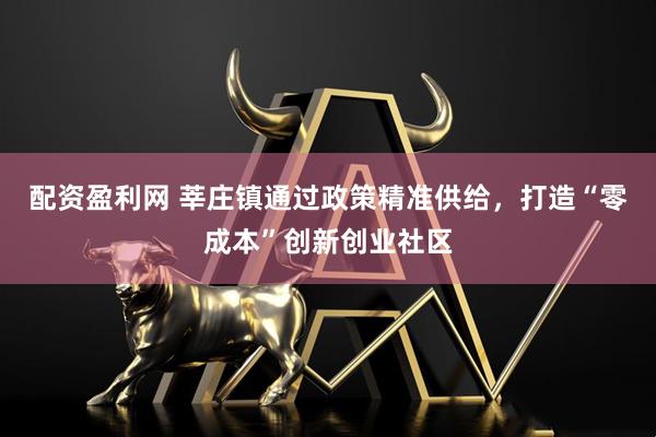 配资盈利网 莘庄镇通过政策精准供给，打造“零成本”创新创业社区