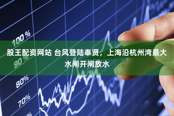 股王配资网站 台风登陆奉贤，上海沿杭州湾最大水闸开闸放水