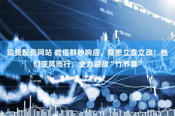 现货配资网站 微信群秒响应，隐患立查立改！他们逆风而行，全力迎战“竹节草”