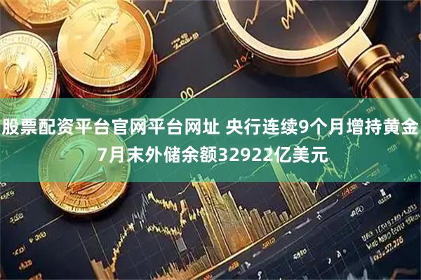 股票配资平台官网平台网址 央行连续9个月增持黄金 7月末外储余额32922亿美元