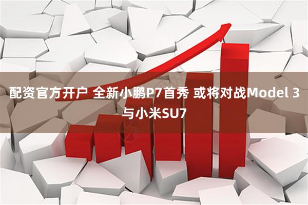 配资官方开户 全新小鹏P7首秀 或将对战Model 3与小米SU7