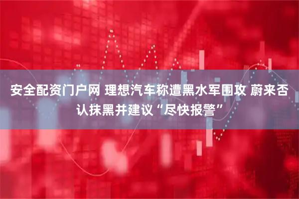 安全配资门户网 理想汽车称遭黑水军围攻 蔚来否认抹黑并建议“尽快报警”