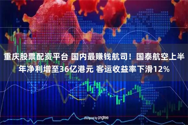 重庆股票配资平台 国内最赚钱航司！国泰航空上半年净利增至36亿港元 客运收益率下滑12%