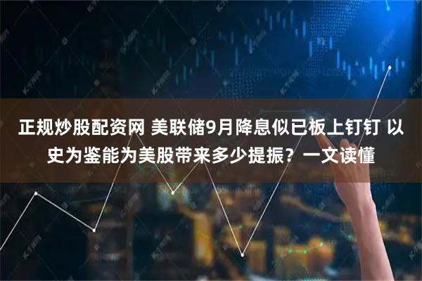 正规炒股配资网 美联储9月降息似已板上钉钉 以史为鉴能为美股带来多少提振？一文读懂