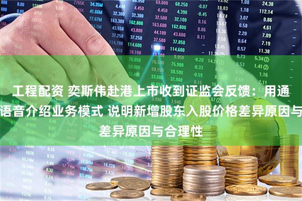 工程配资 奕斯伟赴港上市收到证监会反馈：用通俗易懂语音介绍业务模式 说明新增股东入股价格差异原因与合理性
