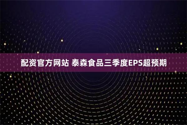 配资官方网站 泰森食品三季度EPS超预期