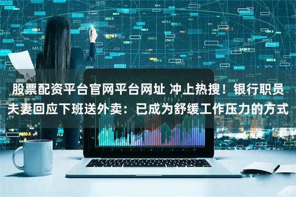 股票配资平台官网平台网址 冲上热搜！银行职员夫妻回应下班送外卖：已成为舒缓工作压力的方式