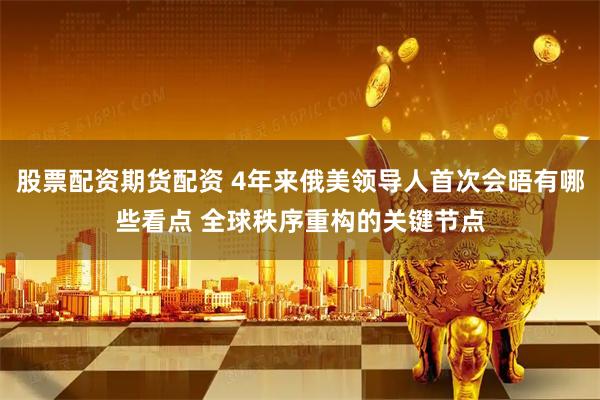 股票配资期货配资 4年来俄美领导人首次会晤有哪些看点 全球秩序重构的关键节点