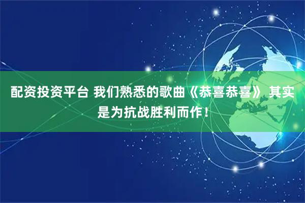 配资投资平台 我们熟悉的歌曲《恭喜恭喜》 其实是为抗战胜利而作！