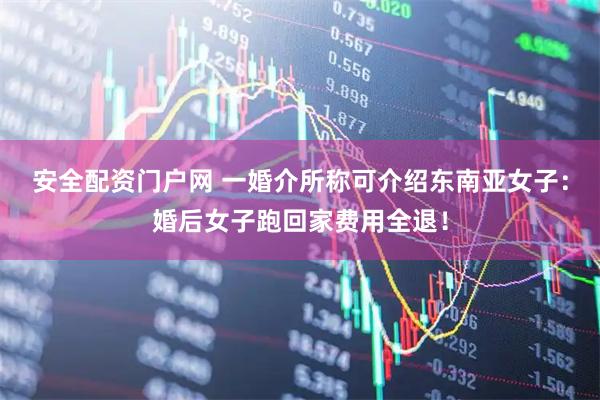 安全配资门户网 一婚介所称可介绍东南亚女子：婚后女子跑回家费用全退！