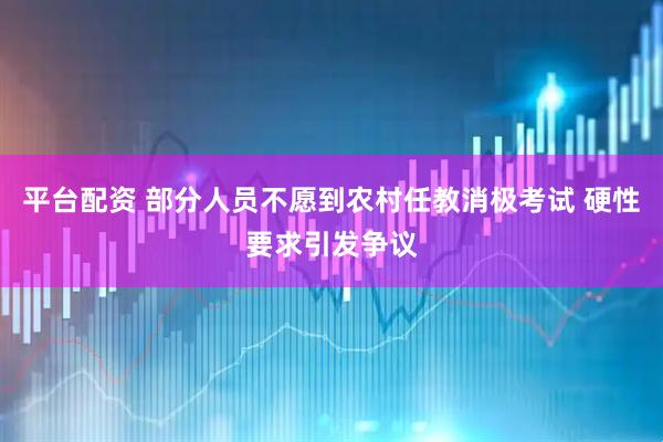 平台配资 部分人员不愿到农村任教消极考试 硬性要求引发争议