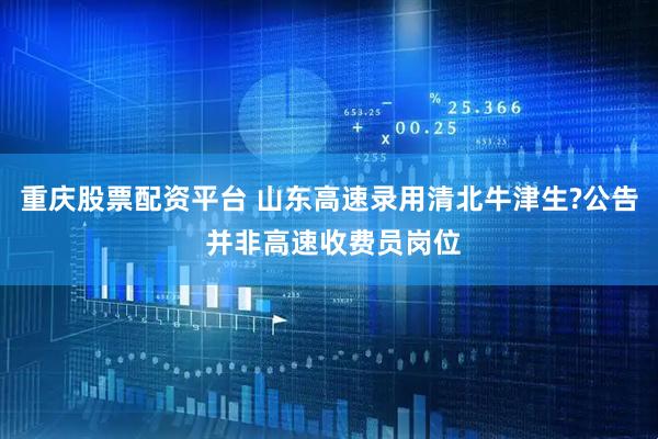 重庆股票配资平台 山东高速录用清北牛津生?公告 并非高速收费员岗位