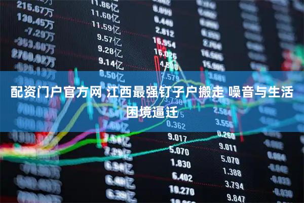 配资门户官方网 江西最强钉子户搬走 噪音与生活困境逼迁