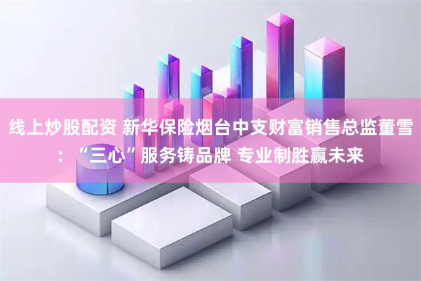 线上炒股配资 新华保险烟台中支财富销售总监董雪：“三心”服务铸品牌 专业制胜赢未来