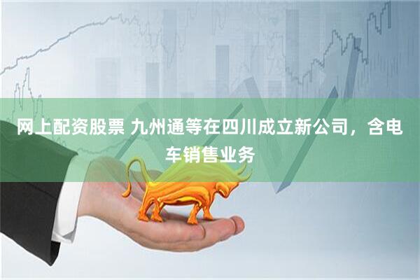 网上配资股票 九州通等在四川成立新公司，含电车销售业务