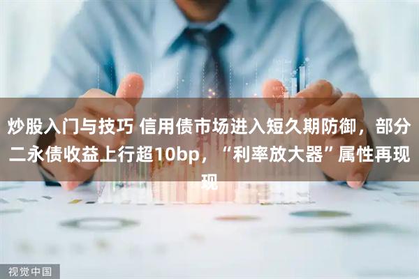 炒股入门与技巧 信用债市场进入短久期防御，部分二永债收益上行超10bp，“利率放大器”属性再现