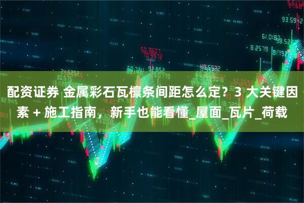 配资证券 金属彩石瓦檩条间距怎么定？3 大关键因素 + 施工指南，新手也能看懂_屋面_瓦片_荷载