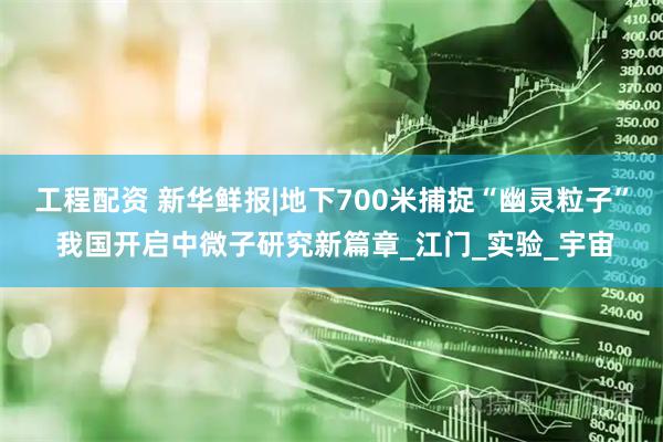 工程配资 新华鲜报|地下700米捕捉“幽灵粒子” 我国开启中微子研究新篇章_江门_实验_宇宙