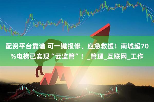 配资平台靠谱 可一键报修、应急救援！南城超70%电梯已实现“云监管”！_管理_互联网_工作