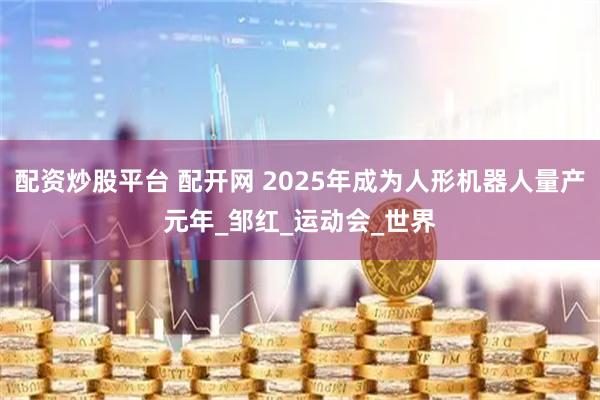 配资炒股平台 配开网 2025年成为人形机器人量产元年_邹红_运动会_世界