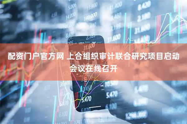 配资门户官方网 上合组织审计联合研究项目启动会议在线召开