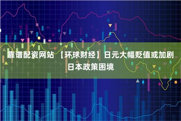靠谱配资网站 【环球财经】日元大幅贬值或加剧日本政策困境