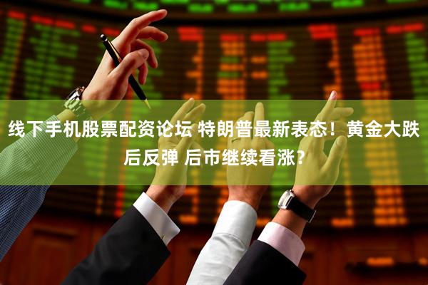 线下手机股票配资论坛 特朗普最新表态！黄金大跌后反弹 后市继续看涨？