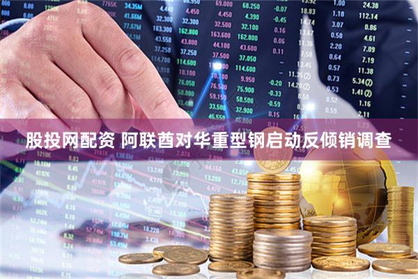 股投网配资 阿联酋对华重型钢启动反倾销调查