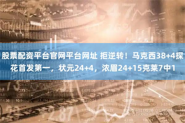 股票配资平台官网平台网址 拒逆转！马克西38+4探花首发第一，状元24+4，浓眉24+15克莱7中1