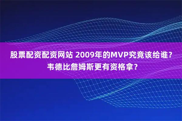 股票配资配资网站 2009年的MVP究竟该给谁？ 韦德比詹姆斯更有资格拿？