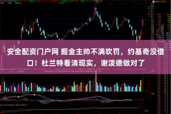安全配资门户网 掘金主帅不满吹罚，约基奇没借口！杜兰特看清现实，谢泼德做对了