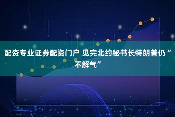 配资专业证券配资门户 见完北约秘书长　特朗普仍“不解气”