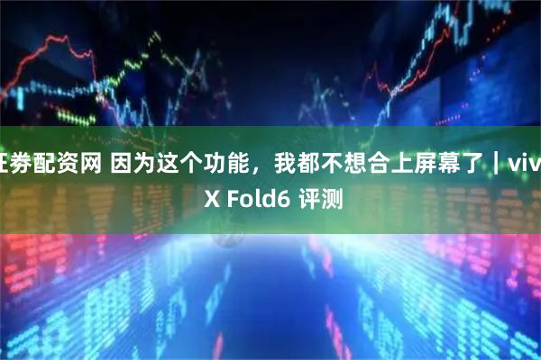 证劵配资网 因为这个功能，我都不想合上屏幕了｜vivo X Fold6 评测