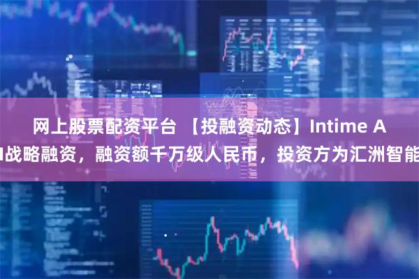 网上股票配资平台 【投融资动态】Intime AI战略融资，融资额千万级人民币，投资方为汇洲智能