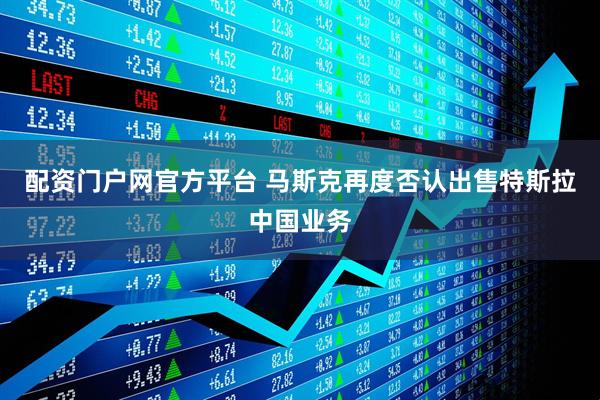 配资门户网官方平台 马斯克再度否认出售特斯拉中国业务