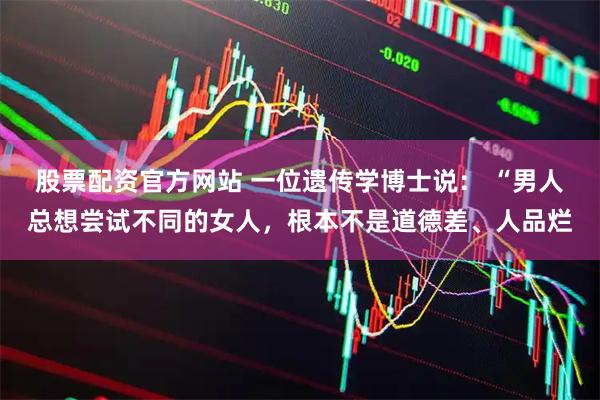 股票配资官方网站 一位遗传学博士说： “男人总想尝试不同的女人，根本不是道德差、人品烂