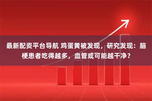 最新配资平台导航 鸡蛋黄被发现，研究发现：脑梗患者吃得越多，血管或可能越干净？